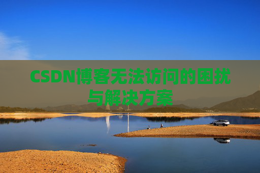 CSDN博客无法访问的困扰与解决方案 CSDN博客无法访问的困扰与解决方案